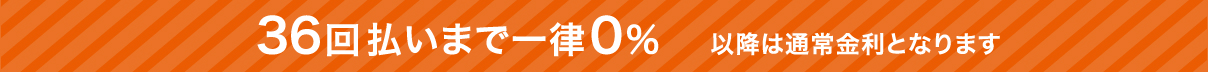 36回払いまで一律0% 以降は通常金利となります